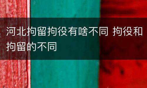 河北拘留拘役有啥不同 拘役和拘留的不同