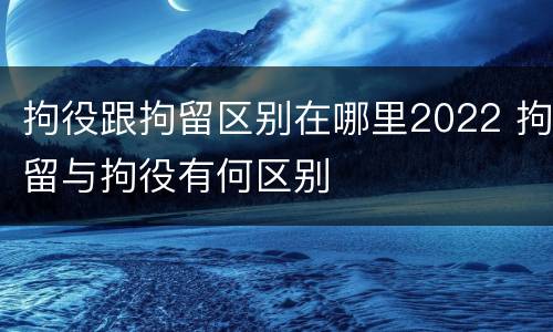 拘役跟拘留区别在哪里2022 拘留与拘役有何区别