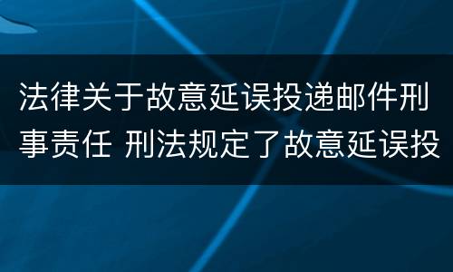 法律关于故意延误投递邮件刑事责任 刑法规定了故意延误投递邮件罪