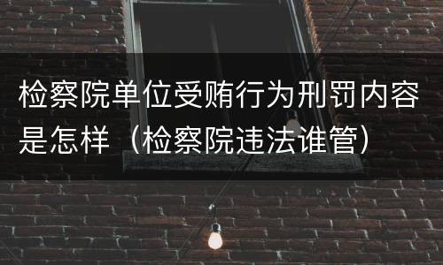 检察院单位受贿行为刑罚内容是怎样（检察院违法谁管）