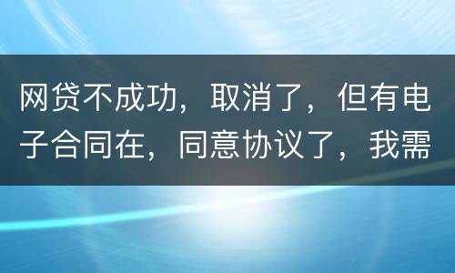 网贷不成功，取消了，但有电子合同在，同意协议了，我需要负法律责任吗