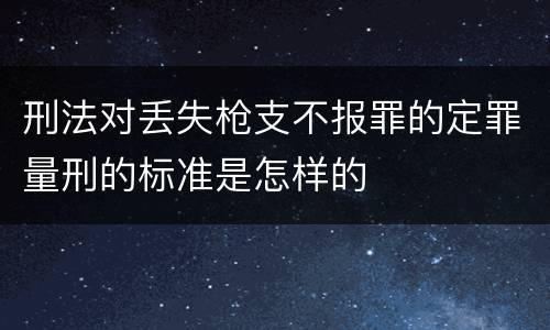 刑法对丢失枪支不报罪的定罪量刑的标准是怎样的