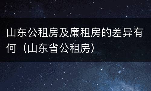 山东公租房及廉租房的差异有何（山东省公租房）