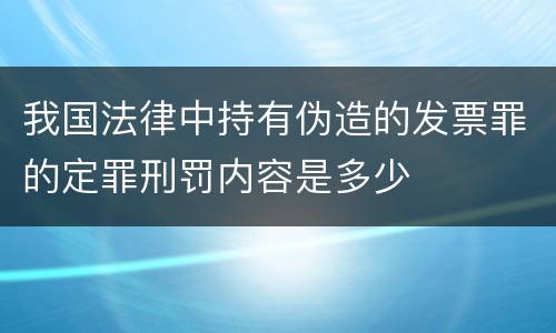 我国法律中持有伪造的发票罪的定罪刑罚内容是多少