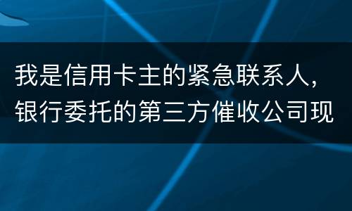 我是信用卡主的紧急联系人，银行委托的第三方催收公司现在恐吓侵扰我，我应该要怎样办