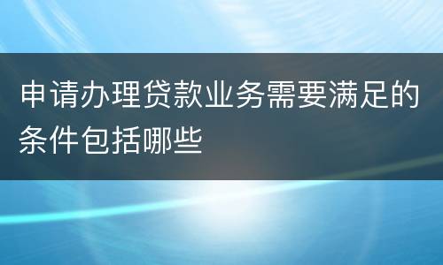 申请办理贷款业务需要满足的条件包括哪些