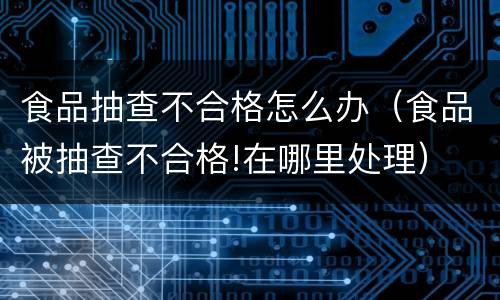 食品抽查不合格怎么办（食品被抽查不合格!在哪里处理）