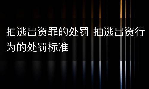 抽逃出资罪的处罚 抽逃出资行为的处罚标准