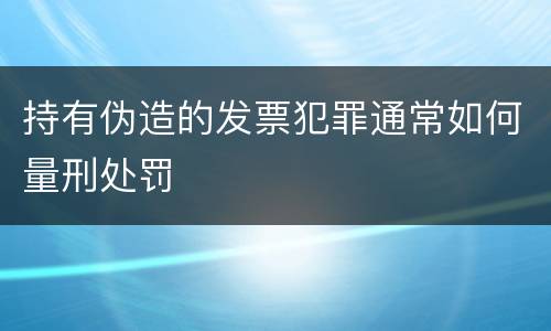 持有伪造的发票犯罪通常如何量刑处罚