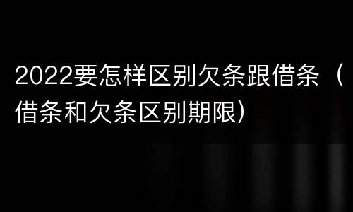 2022要怎样区别欠条跟借条（借条和欠条区别期限）