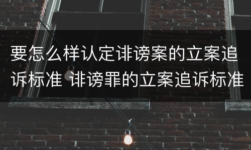 要怎么样认定诽谤案的立案追诉标准 诽谤罪的立案追诉标准