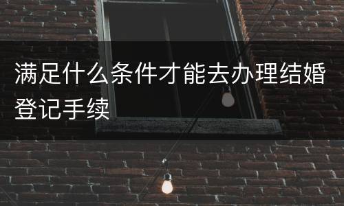 满足什么条件才能去办理结婚登记手续