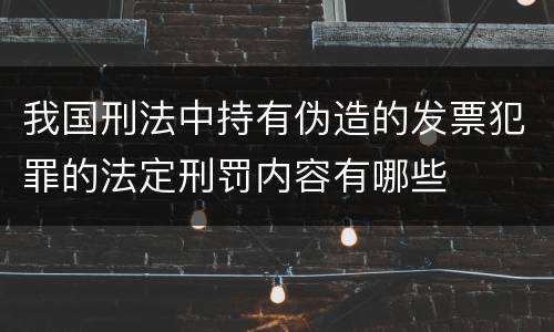 我国刑法中持有伪造的发票犯罪的法定刑罚内容有哪些