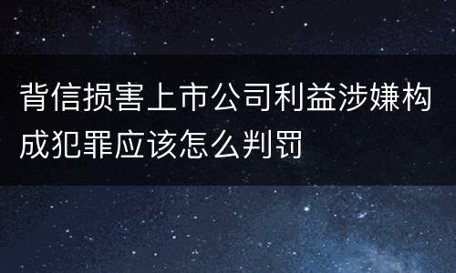 背信损害上市公司利益涉嫌构成犯罪应该怎么判罚