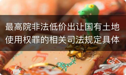 最高院非法低价出让国有土地使用权罪的相关司法规定具体是什么重要内容