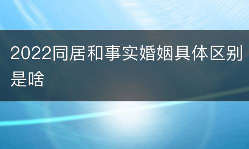 2022同居和事实婚姻具体区别是啥