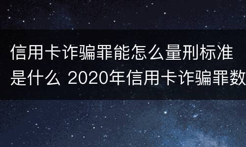 信用卡诈骗罪能怎么量刑标准是什么 2020年信用卡诈骗罪数额标准