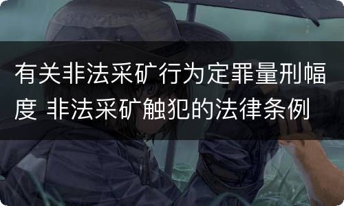 有关非法采矿行为定罪量刑幅度 非法采矿触犯的法律条例