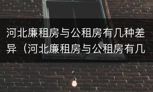 河北廉租房与公租房有几种差异（河北廉租房与公租房有几种差异吗）