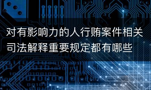 对有影响力的人行贿案件相关司法解释重要规定都有哪些