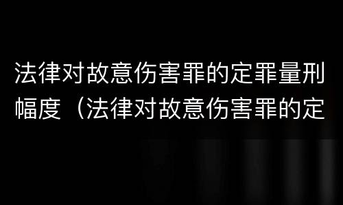 法律对故意伤害罪的定罪量刑幅度（法律对故意伤害罪的定罪量刑幅度的规定）