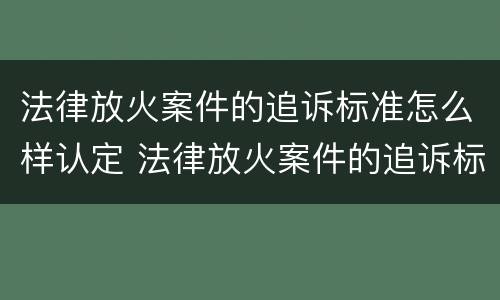 法律放火案件的追诉标准怎么样认定 法律放火案件的追诉标准怎么样认定呢