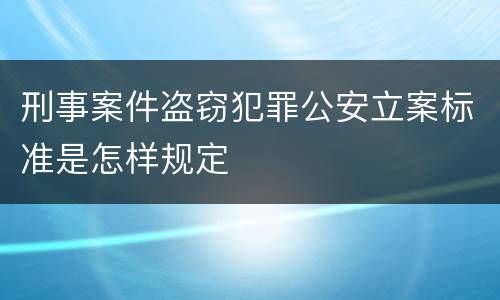 刑事案件盗窃犯罪公安立案标准是怎样规定