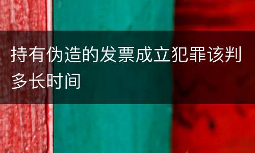 持有伪造的发票成立犯罪该判多长时间