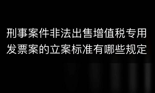 刑事案件非法出售增值税专用发票案的立案标准有哪些规定