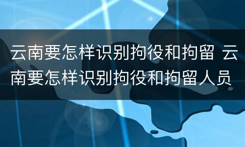 云南要怎样识别拘役和拘留 云南要怎样识别拘役和拘留人员