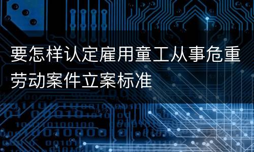 要怎样认定雇用童工从事危重劳动案件立案标准