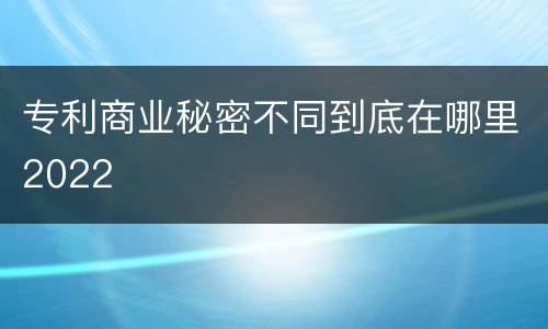 专利商业秘密不同到底在哪里2022