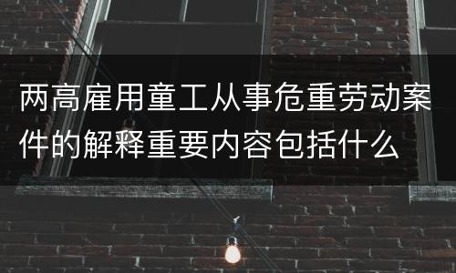 两高雇用童工从事危重劳动案件的解释重要内容包括什么