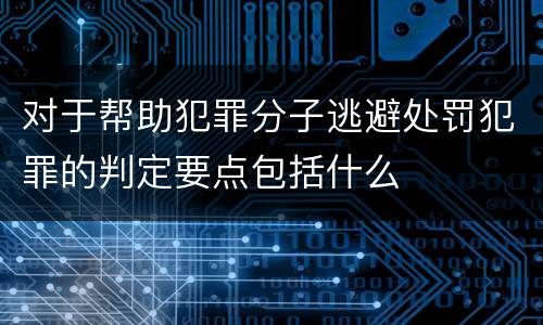 对于帮助犯罪分子逃避处罚犯罪的判定要点包括什么