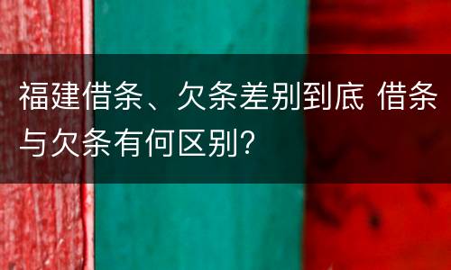 福建借条、欠条差别到底 借条与欠条有何区别?