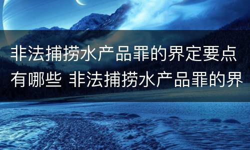 非法捕捞水产品罪的界定要点有哪些 非法捕捞水产品罪的界定要点有哪些规定