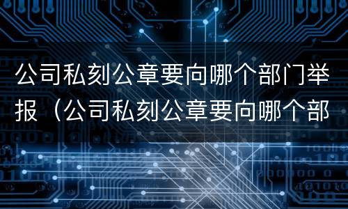 公司私刻公章要向哪个部门举报（公司私刻公章要向哪个部门举报有效）