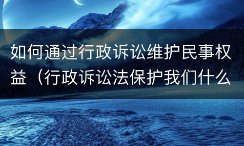 如何通过行政诉讼维护民事权益（行政诉讼法保护我们什么权益）