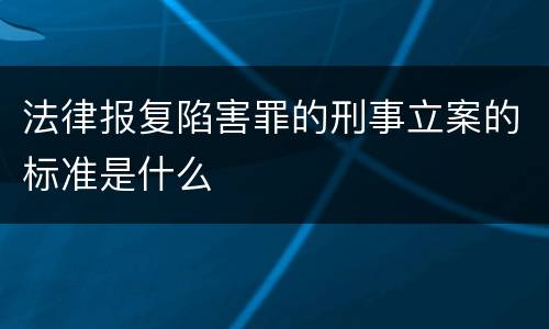 法律报复陷害罪的刑事立案的标准是什么