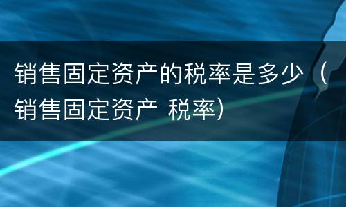 销售固定资产的税率是多少（销售固定资产 税率）