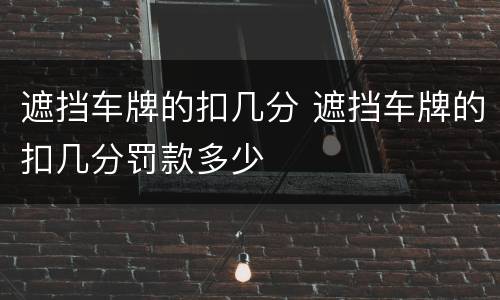 遮挡车牌的扣几分 遮挡车牌的扣几分罚款多少