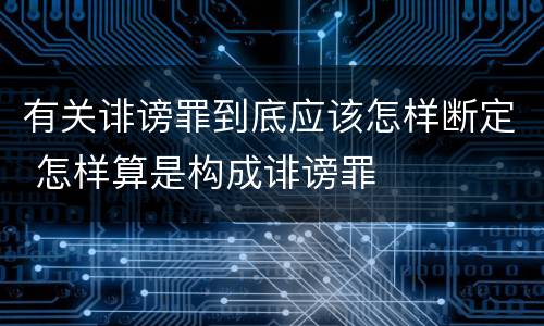 有关诽谤罪到底应该怎样断定 怎样算是构成诽谤罪