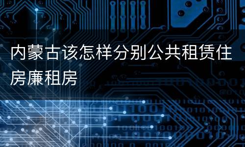 内蒙古该怎样分别公共租赁住房廉租房