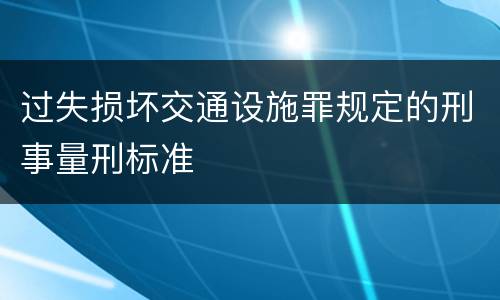 过失损坏交通设施罪规定的刑事量刑标准