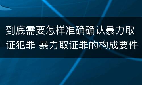 到底需要怎样准确确认暴力取证犯罪 暴力取证罪的构成要件