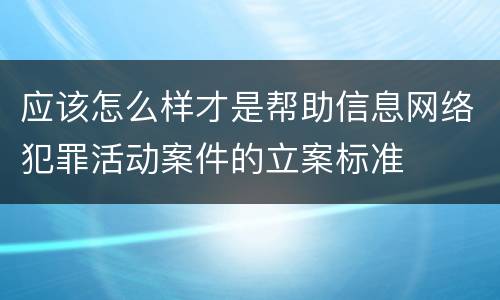 应该怎么样才是帮助信息网络犯罪活动案件的立案标准