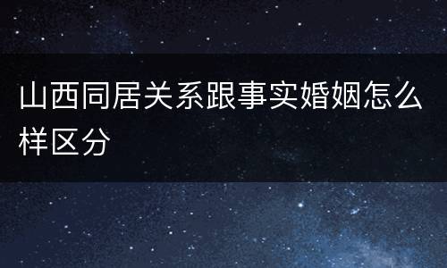 山西同居关系跟事实婚姻怎么样区分