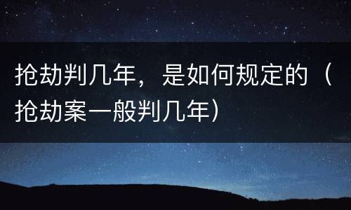 抢劫判几年，是如何规定的（抢劫案一般判几年）