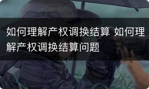 如何理解产权调换结算 如何理解产权调换结算问题