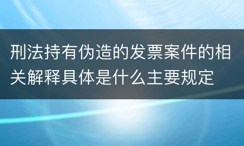 刑法持有伪造的发票案件的相关解释具体是什么主要规定